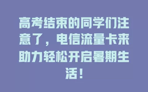 高考结束的同学们注意了，电信流量卡来助力轻松开启暑期生活！