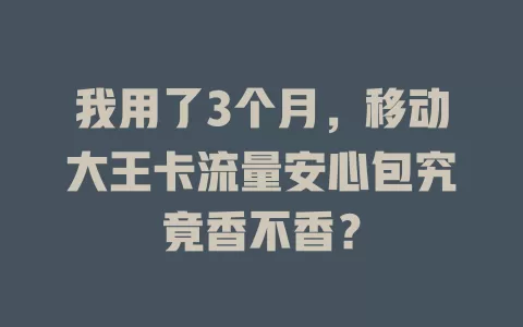 我用了3个月，移动大王卡流量安心包究竟香不香？