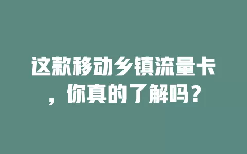 这款移动乡镇流量卡，你真的了解吗？