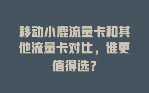 移动小鹿流量卡和其他流量卡对比，谁更值得选？