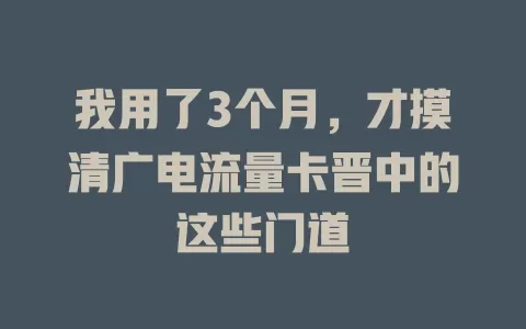 我用了3个月，才摸清广电流量卡晋中的这些门道