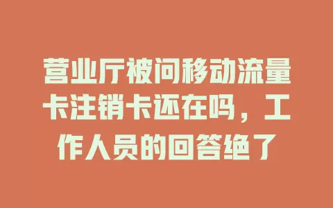 营业厅被问移动流量卡注销卡还在吗，工作人员的回答绝了