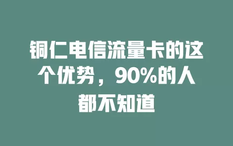 铜仁电信流量卡的这个优势，90%的人都不知道