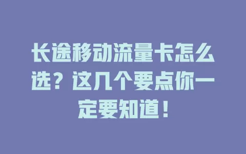 长途移动流量卡怎么选？这几个要点你一定要知道！