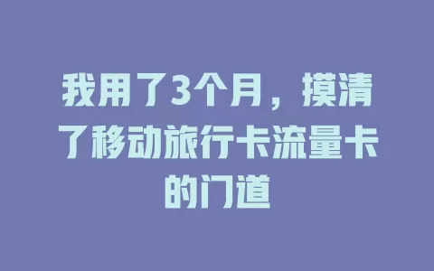 我用了3个月，摸清了移动旅行卡流量卡的门道