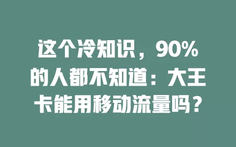 这个冷知识，90%的人都不知道：大王卡能用移动流量吗？