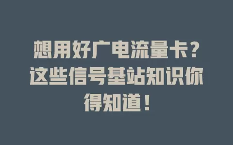 想用好广电流量卡？这些信号基站知识你得知道！