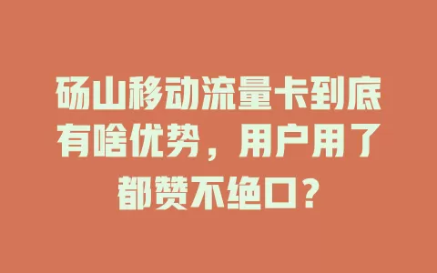 砀山移动流量卡到底有啥优势，用户用了都赞不绝口？