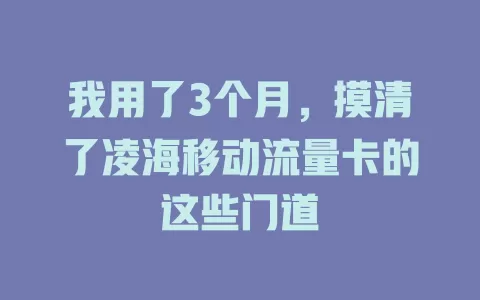我用了3个月，摸清了凌海移动流量卡的这些门道