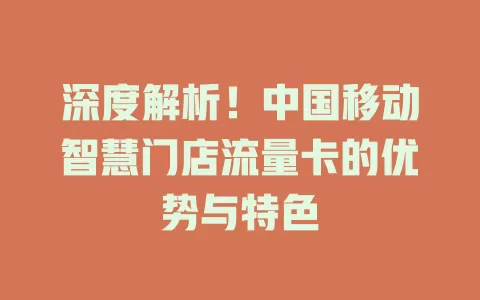 深度解析！中国移动智慧门店流量卡的优势与特色