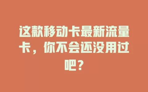 这款移动卡最新流量卡，你不会还没用过吧？