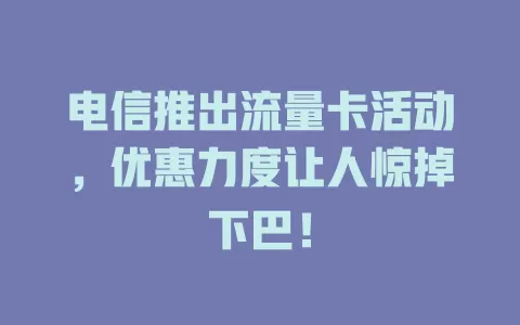 电信推出流量卡活动，优惠力度让人惊掉下巴！
