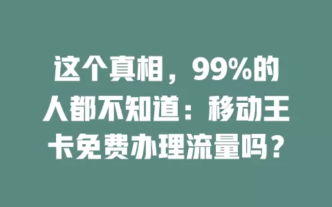 这个真相，99%的人都不知道：移动王卡免费办理流量吗？