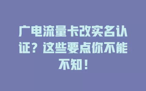 广电流量卡改实名认证？这些要点你不能不知！
