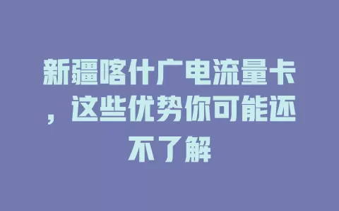 新疆喀什广电流量卡，这些优势你可能还不了解