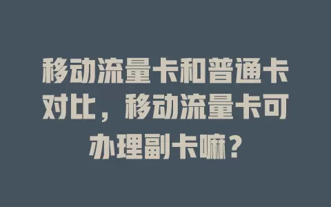 移动流量卡和普通卡对比，移动流量卡可办理副卡嘛？