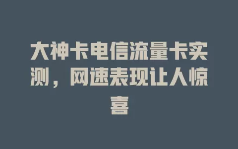 大神卡电信流量卡实测，网速表现让人惊喜