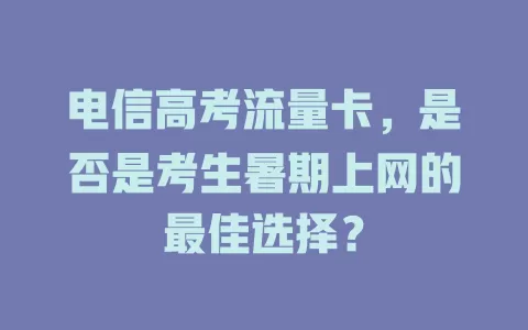 电信高考流量卡，是否是考生暑期上网的最佳选择？