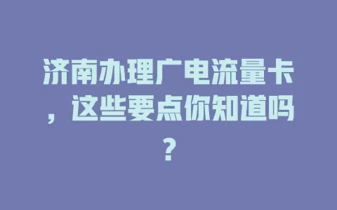 济南办理广电流量卡，这些要点你知道吗？