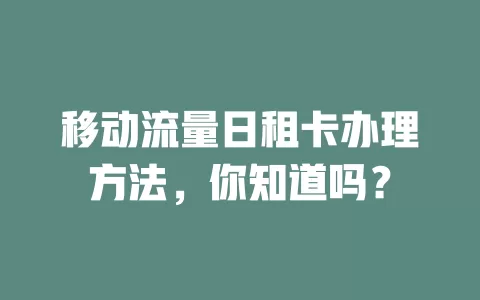 移动流量日租卡办理方法，你知道吗？