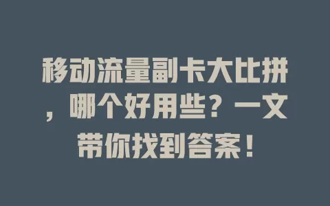 移动流量副卡大比拼，哪个好用些？一文带你找到答案！