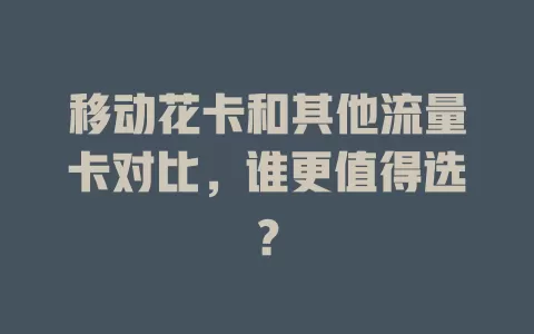 移动花卡和其他流量卡对比，谁更值得选？