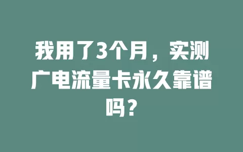 我用了3个月，实测广电流量卡永久靠谱吗？