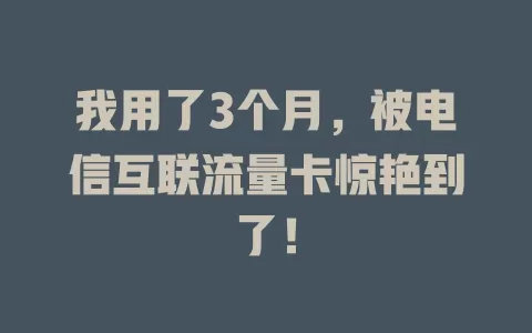 我用了3个月，被电信互联流量卡惊艳到了！