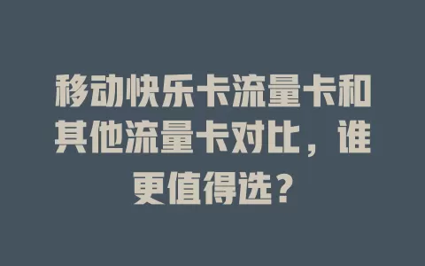 移动快乐卡流量卡和其他流量卡对比，谁更值得选？