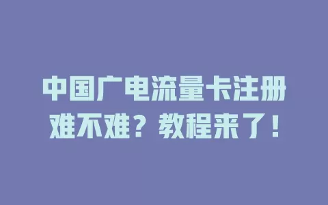 中国广电流量卡注册难不难？教程来了！