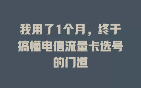 我用了1个月，终于搞懂电信流量卡选号的门道