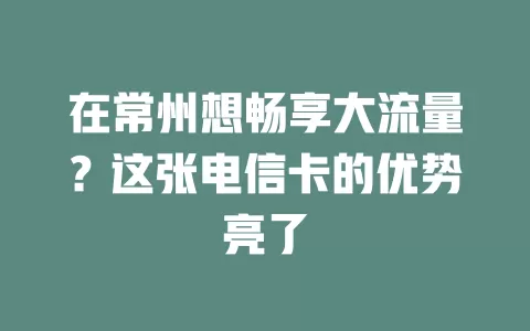 在常州想畅享大流量？这张电信卡的优势亮了