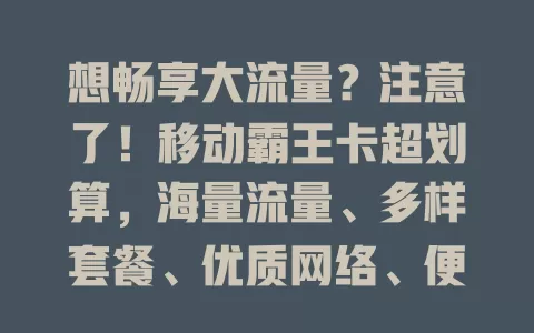 想畅享大流量？注意了！移动霸王卡超划算，海量流量、多样套餐、优质网络、便捷使用，值得关注！