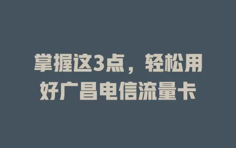 掌握这3点，轻松用好广昌电信流量卡