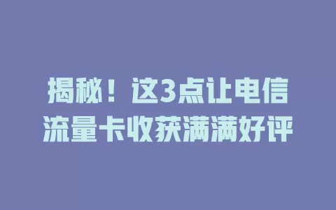 揭秘！这3点让电信流量卡收获满满好评