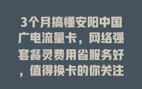 3个月搞懂安阳中国广电流量卡，网络强套餐灵费用省服务好，值得换卡的你关注！
