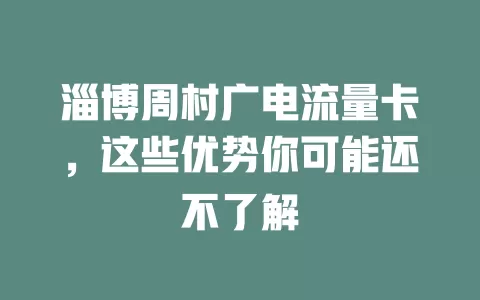 淄博周村广电流量卡，这些优势你可能还不了解