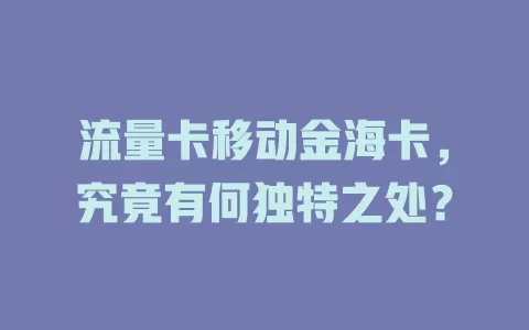 流量卡移动金海卡，究竟有何独特之处？