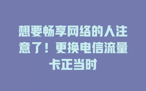 想要畅享网络的人注意了！更换电信流量卡正当时