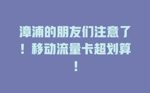 漳浦的朋友们注意了！移动流量卡超划算！