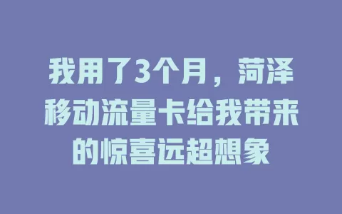 我用了3个月，菏泽移动流量卡给我带来的惊喜远超想象