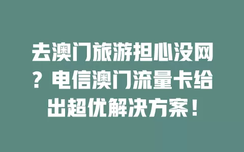 去澳门旅游担心没网？电信澳门流量卡给出超优解决方案！