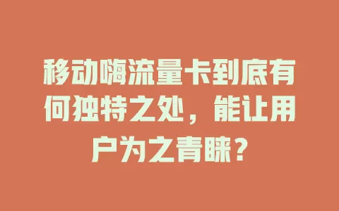 移动嗨流量卡到底有何独特之处，能让用户为之青睐？