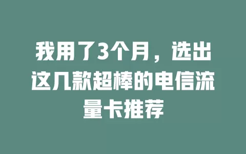 我用了3个月，选出这几款超棒的电信流量卡推荐