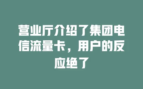 营业厅介绍了集团电信流量卡，用户的反应绝了