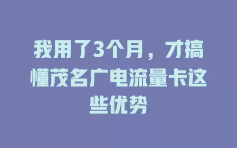 我用了3个月，才搞懂茂名广电流量卡这些优势