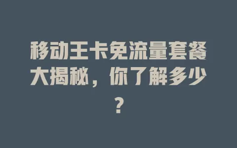移动王卡免流量套餐大揭秘，你了解多少？