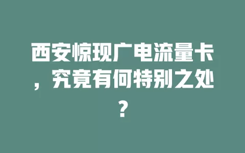 西安惊现广电流量卡，究竟有何特别之处？