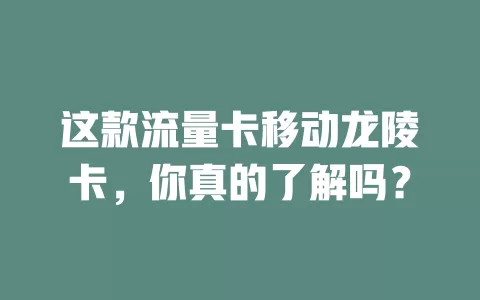 这款流量卡移动龙陵卡，你真的了解吗？