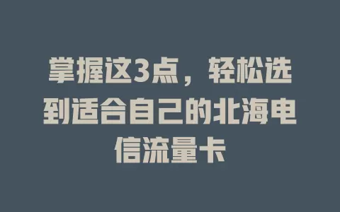 掌握这3点，轻松选到适合自己的北海电信流量卡